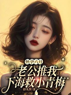 怀孕六月，老公推我下海救小青梅小说_怀孕六月，老公推我下海救小青梅小说结局阅读