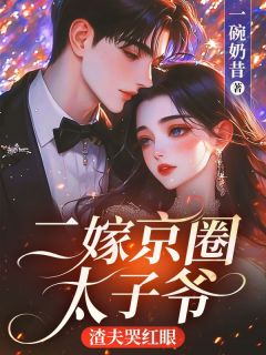 二嫁京圈太子爷，渣夫哭红眼小说免费版阅读抖音热文