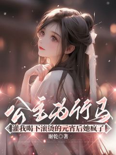 全章节小说公主为竹马灌我喝下滚烫的元宵后她疯了谢乾最新阅读