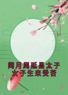 闻月周延昌太子女子生来受苦章节目录小说-闻月周延昌免费阅读全文