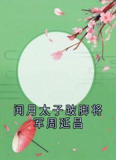 闻月太子跛脚将军周延昌(全章节)-闻月周延昌在线阅读