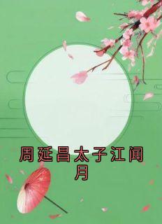新书推荐周延昌太子江闻月完整版小说-闻月周延昌最新章节阅读