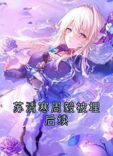 苏清寒周毅被埋后续免费阅读全文，主角苏清寒周毅小说完整版