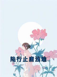 陆行止唐浅瑜大结局阅读 唐浅瑜陆行止小说在线章节