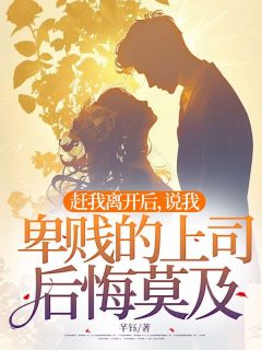 赶我离开后，说我卑贱的上司后悔莫及by芊钰小说完结版在线阅读