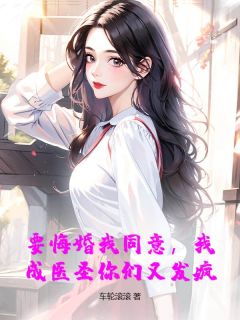 全章节小说要悔婚我同意,我成医圣你们又发疯?车轮滚滚最新阅读