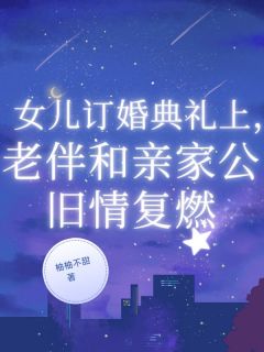 女儿订婚典礼上,老伴和亲家公旧情复燃快手热推顾晓悦顾书亭许淮免费阅读