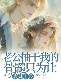 老公抽干我的骨髓只为让表妹上位by木火土