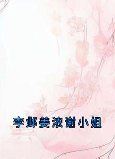 李邺姜浓谢小姐大结局阅读 姜浓李邺小说在线章节-欧迈阅读网