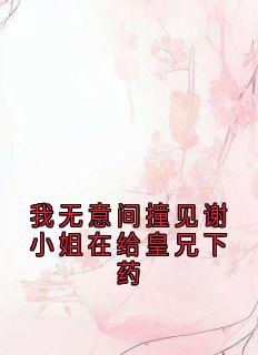 【我无意间撞见谢小姐在给皇兄下药】主角(姜浓李邺)在线阅读-欧迈阅读网