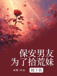 抖音爆款保安男友为了拾荒妹抛下我小说免费阅读