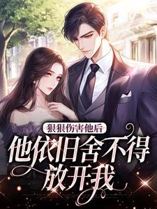 小说推荐狠狠伤害他后,他依旧舍不得放开我完结版全章节阅读