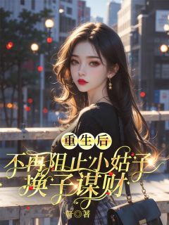 书荒必备重生后,不再阻止小姑子换子谋财全文章节阅读