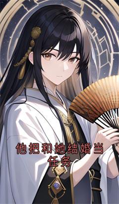 他把和她结婚当任务精彩章节-他把和她结婚当任务免费阅读全文