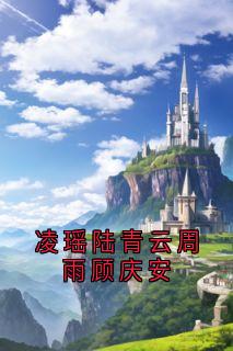 凌瑶顾庆安小说<凌瑶陆青云周雨顾庆安>全文在线阅读
