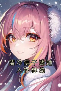 抖音清冷佛子诱她入怀林浅txt小说阅读-欧迈阅读网