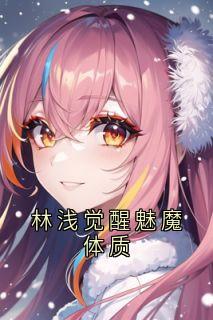 林浅觉醒魅魔体质小说免费版阅读抖音热文-欧迈阅读网