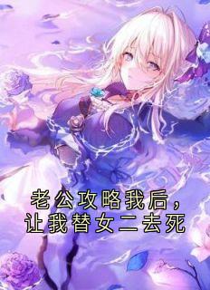 【抖音】老公攻略我后，让我替女二去死全文阅读