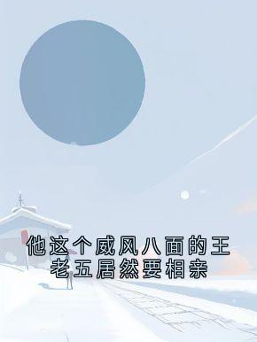 (精品)他这个威风八面的王老五居然要相亲小说-欧迈阅读网