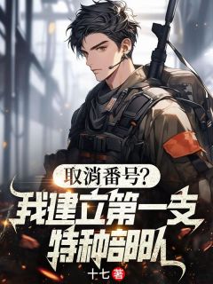 取消番号?我建立第一支特种部队(十七)最佳创作小说全文在线阅读