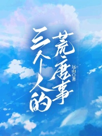 许晴沈峰完整版三个人的荒唐事全文最新阅读