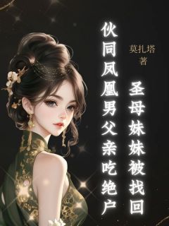 抖音爆款圣母妹妹被找回,伙同凤凰男父亲吃绝户完整小说(全文阅读)-欧迈阅读网