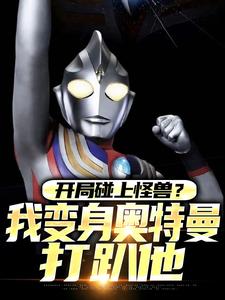 开局碰上怪兽？我变身奥特曼打趴他全集小说_秦浩特利迦完结版阅读