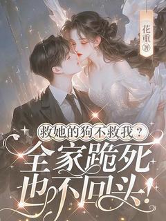 爆款小说由作者花重所创作的救她的狗不救我，全家跪死也不回头在线阅读