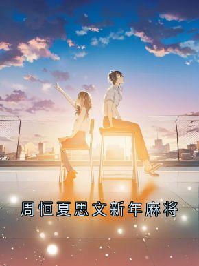 抖音小说周恒夏思文新年麻将主角周恒夏思文全文小说免费阅读