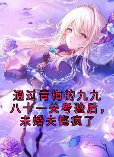 抖音通过青梅的九九八十一关考验后,未婚夫悔疯了by虞子安在线阅读