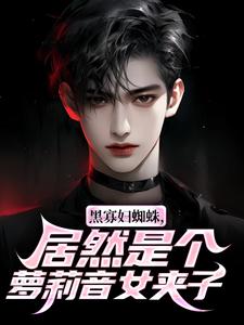 黑寡妇蜘蛛，居然是个萝莉音女夹子小说全集(沈青徐贵)无弹窗广告阅读