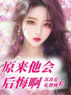 值得熬夜看完的原来他会后悔啊小说阅读-欧迈阅读网