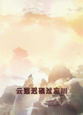 云莲迟砚小说(云莲迟砚过忘川)_云莲迟砚小说最新章节