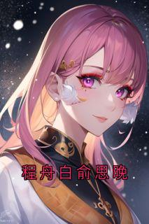 (抖音)程舟白俞思晚程舟白俞思晚小说免费全文阅读-欧迈阅读网