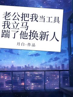 最完整版老公把我当工具,我立马踹了他换新人热门连载小说