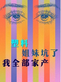 塑料姐妹坑了我全部家产免费章节塑料姐妹坑了我全部家产点我搜索全章节小说-欧迈阅读网