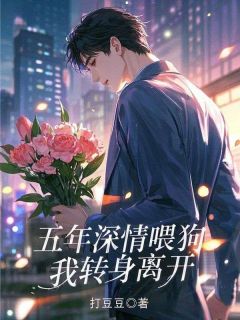 五年深情喂狗,我转身离开最新章节免费阅读by打豆豆无广告小说