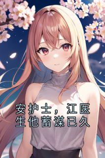 免费完结小说安护士,江医生他蓄谋已久安可可江一城无弹窗免费阅读