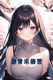 柳青禾秦翌小说(完本)-秦翌柳青禾无错版阅读