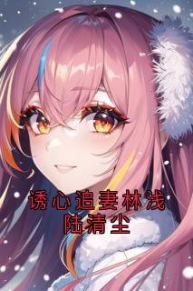 知乎小说诱心追妻林浅陆清尘主角是林浅陆清尘宁昊全文阅读