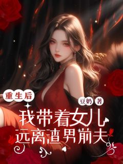 爆款小说由作者⾖奶所创作的重⽣后，我带着⼥⼉远离渣男前夫在线阅读