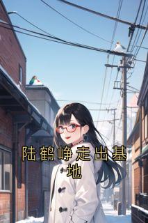 【陆鹤峥走出基地】小说在线阅读-陆鹤峥走出基地免费版目录阅读全文-欧迈阅读网