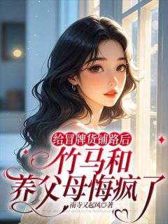 给冒牌货铺路后，竹马和养父母悔疯了小说免费版阅读抖音热文