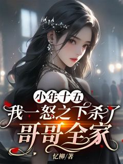 铁梅唐明峰小说全文免费阅读小年十五，我一怒之下杀了哥哥全家全文免费阅读