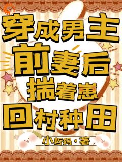 书荒必备穿成男主前妻后,揣着崽回村种田全文章节阅读