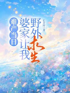 小说推荐难产当日，婆家让我野外求生完结版全章节阅读-欧迈阅读网