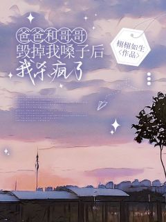 爸爸和哥哥毁掉我嗓子后，我杀疯了小说免费版阅读抖音热文