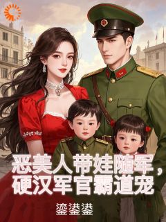 全章节小说恶美人带娃随军,硬汉军官霸道宠鎏鍙鍙最新阅读