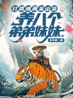 抖音打猎捕鱼采山货，养八个弟弟妹妹by不可追在线阅读
