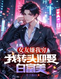 热门推荐女友嫌我穷，我转头迎娶白富美by月下狐01小说正版在线